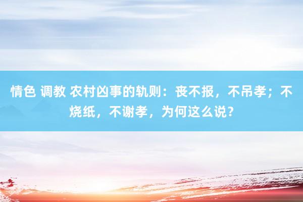 情色 调教 农村凶事的轨则：丧不报，不吊孝；不烧纸，不谢孝，为何这么说？