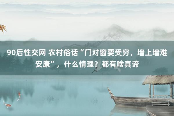 90后性交网 农村俗话“门对窗要受穷，墙上墙难安康”，什么情理？都有啥真谛