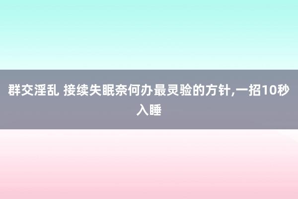 群交淫乱 接续失眠奈何办最灵验的方针，一招10秒入睡