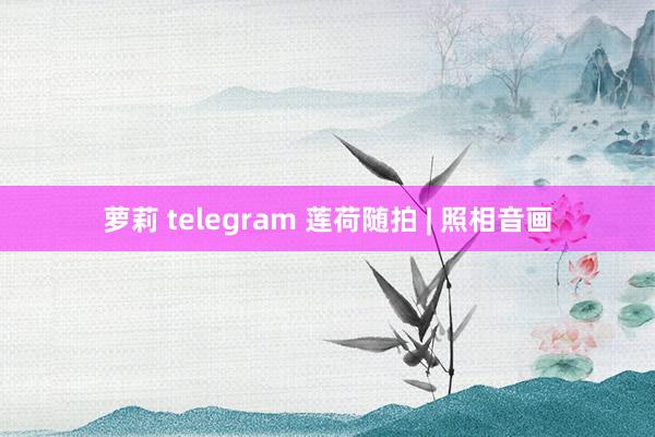 萝莉 telegram 莲荷随拍 | 照相音画