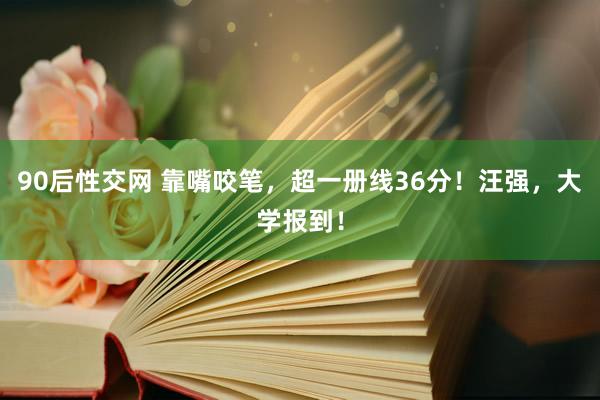 90后性交网 靠嘴咬笔，超一册线36分！汪强，大学报到！