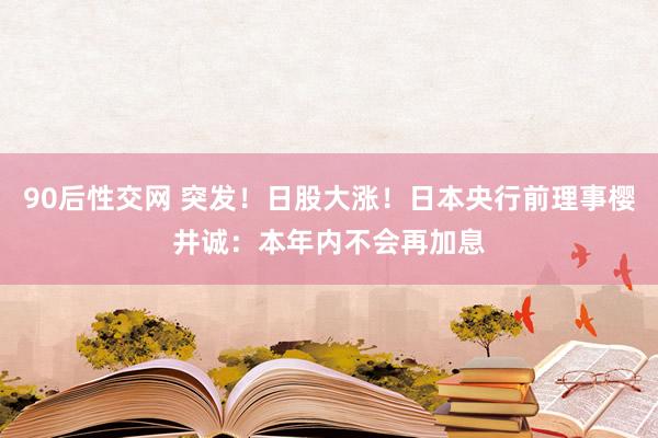 90后性交网 突发！日股大涨！日本央行前理事樱井诚：本年内不会再加息