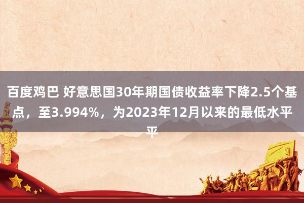 百度鸡巴 好意思国30年期国债收益率下降2.5个基点，至3.994%，为2023年12月以来的最低水平