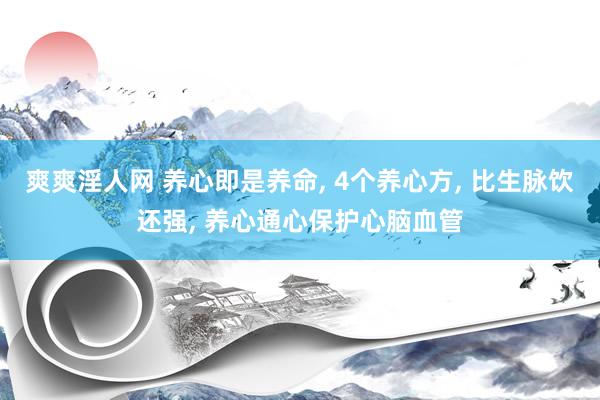 爽爽淫人网 养心即是养命， 4个养心方， 比生脉饮还强， 养心通心保护心脑血管