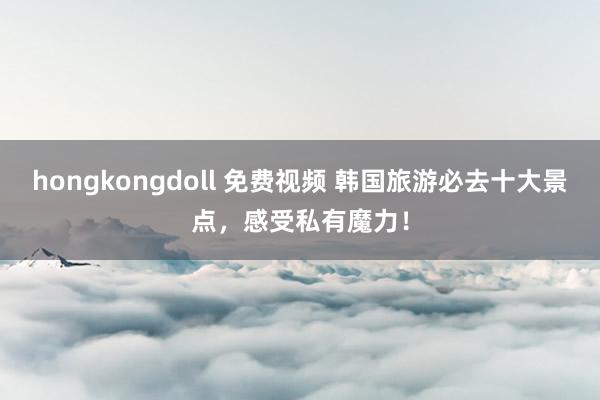 hongkongdoll 免费视频 韩国旅游必去十大景点，感受私有魔力！