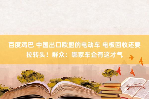 百度鸡巴 中国出口欧盟的电动车 电板回收还要拉转头！群众：哪家车企有这才气