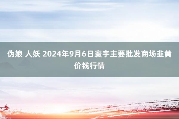 伪娘 人妖 2024年9月6日寰宇主要批发商场韭黄价钱行情