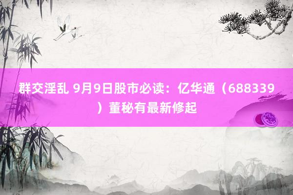 群交淫乱 9月9日股市必读：亿华通（688339）董秘有最新修起