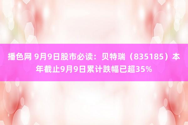 播色网 9月9日股市必读：贝特瑞（835185）本年截止9月9日累计跌幅已超35%