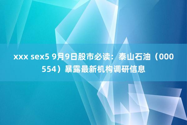 xxx sex5 9月9日股市必读：泰山石油（000554）暴露最新机构调研信息