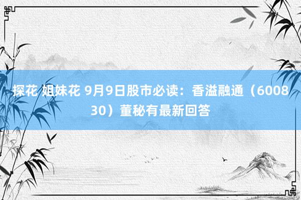 探花 姐妹花 9月9日股市必读：香溢融通（600830）董秘有最新回答