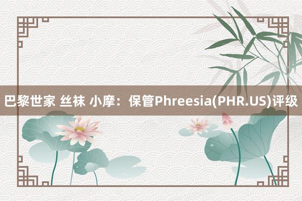 巴黎世家 丝袜 小摩：保管Phreesia(PHR.US)评级