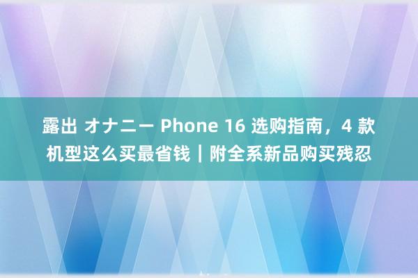 露出 オナニー Phone 16 选购指南，4 款机型这么买最省钱｜附全系新品购买残忍