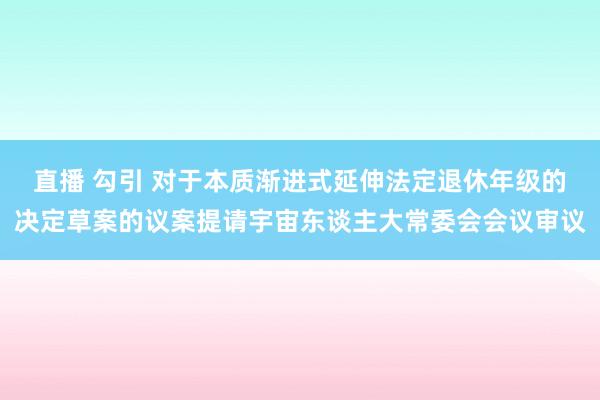 直播 勾引 对于本质渐进式延伸法定退休年级的决定草案的议案提请宇宙东谈主大常委会会议审议