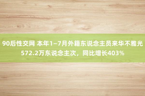 90后性交网 本年1—7月外籍东说念主员来华不雅光572.2万东说念主次，同比增长403%