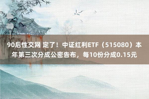 90后性交网 定了！中证红利ETF（515080）本年第三次分成公密告布，每10份分成0.15元