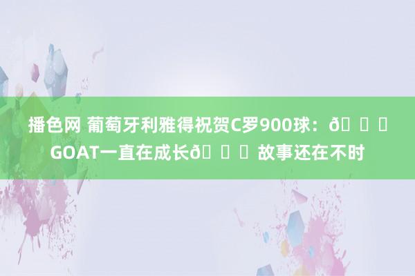 播色网 葡萄牙利雅得祝贺C罗900球：🐐GOAT一直在成长👑故事还在不时