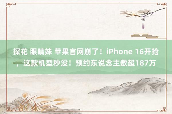 探花 眼睛妹 苹果官网崩了！iPhone 16开抢，这款机型秒没！预约东说念主数超187万