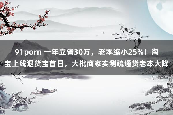 91porn 一年立省30万，老本缩小25%！淘宝上线退货宝首日，大批商家实测疏通货老本大降