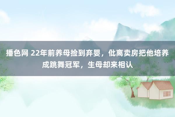 播色网 22年前养母捡到弃婴，仳离卖房把他培养成跳舞冠军，生母却来相认