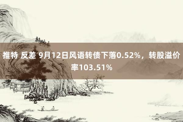 推特 反差 9月12日风语转债下落0.52%，转股溢价率103.51%