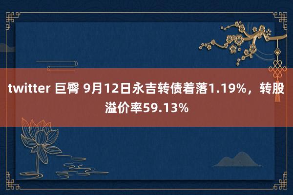 twitter 巨臀 9月12日永吉转债着落1.19%，转股溢价率59.13%