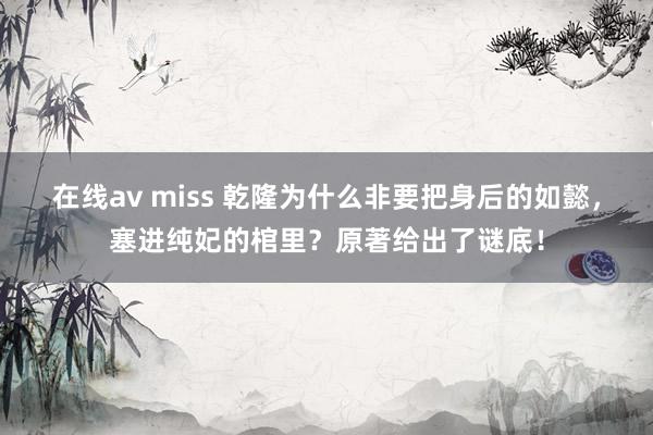 在线av miss 乾隆为什么非要把身后的如懿，塞进纯妃的棺里？原著给出了谜底！