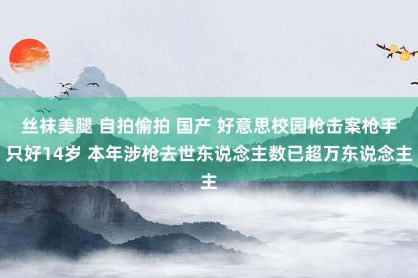 丝袜美腿 自拍偷拍 国产 好意思校园枪击案枪手只好14岁 本年涉枪去世东说念主数已超万东说念主