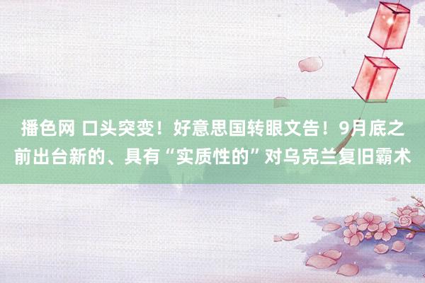 播色网 口头突变！好意思国转眼文告！9月底之前出台新的、具有“实质性的”对乌克兰复旧霸术