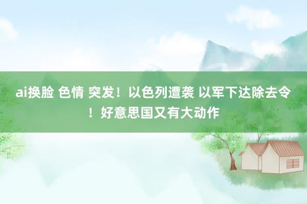 ai换脸 色情 突发！以色列遭袭 以军下达除去令！好意思国又有大动作