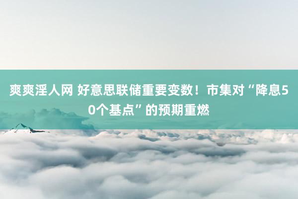 爽爽淫人网 好意思联储重要变数！市集对“降息50个基点”的预期重燃