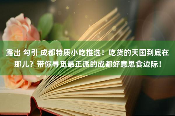 露出 勾引 成都特质小吃推选！吃货的天国到底在那儿？带你寻觅最正派的成都好意思食边际！