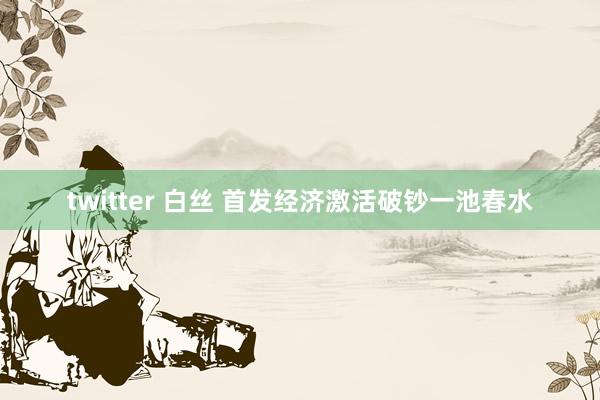 twitter 白丝 首发经济激活破钞一池春水