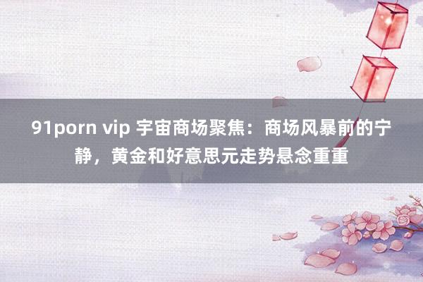 91porn vip 宇宙商场聚焦：商场风暴前的宁静，黄金和好意思元走势悬念重重