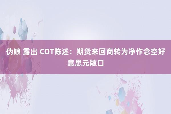 伪娘 露出 COT陈述：期货来回商转为净作念空好意思元敞口