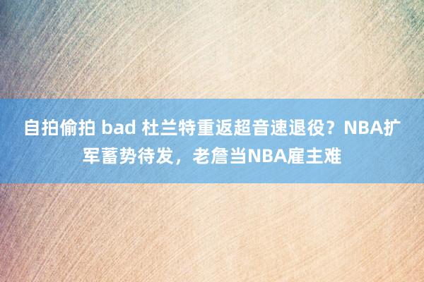 自拍偷拍 bad 杜兰特重返超音速退役？NBA扩军蓄势待发，老詹当NBA雇主难