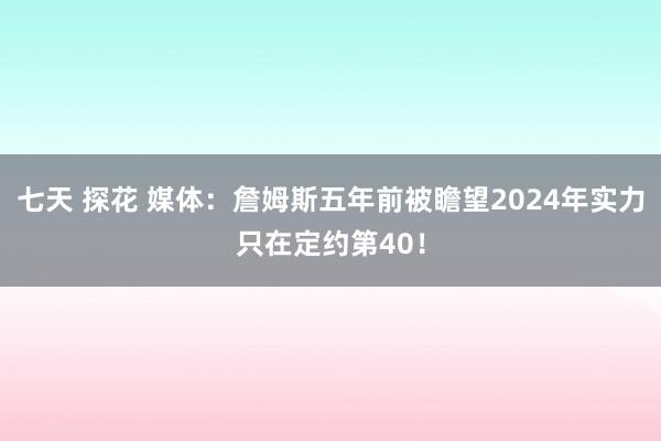 七天 探花 媒体：詹姆斯五年前被瞻望2024年实力只在定约第40！