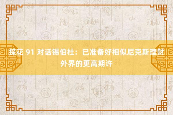 探花 91 对话锡伯杜：已准备好相似尼克斯理财外界的更高期许