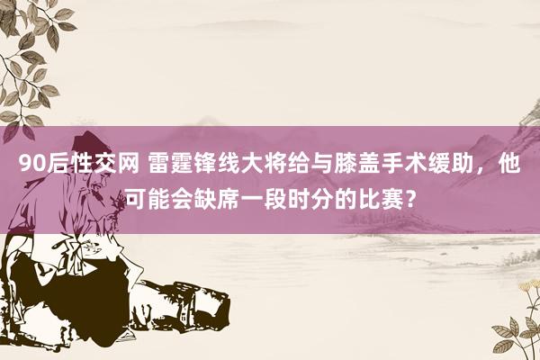 90后性交网 雷霆锋线大将给与膝盖手术缓助，他可能会缺席一段时分的比赛？