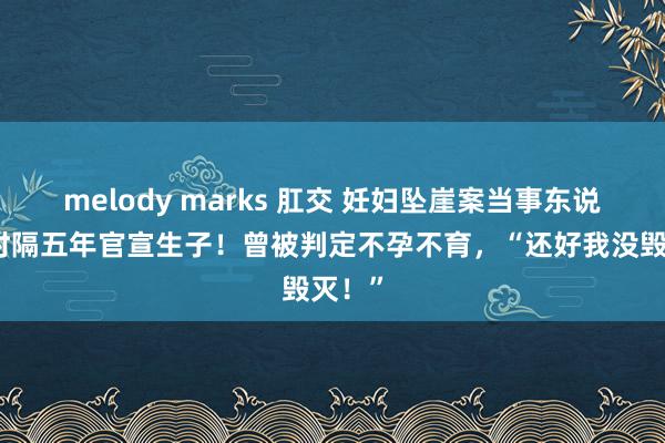 melody marks 肛交 妊妇坠崖案当事东说念主时隔五年官宣生子！曾被判定不孕不育，“还好我没毁灭！”