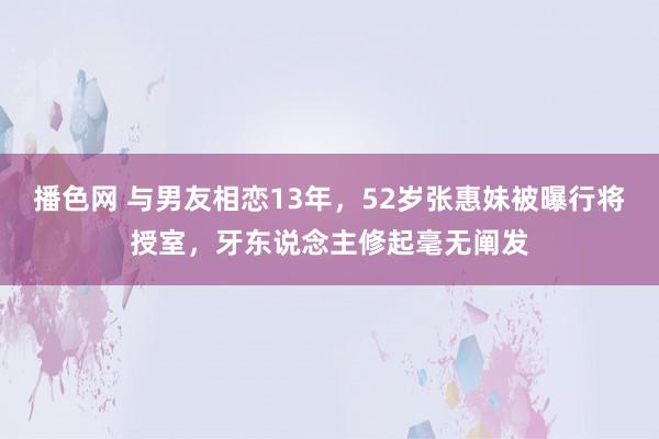 播色网 与男友相恋13年，52岁张惠妹被曝行将授室，牙东说念主修起毫无阐发