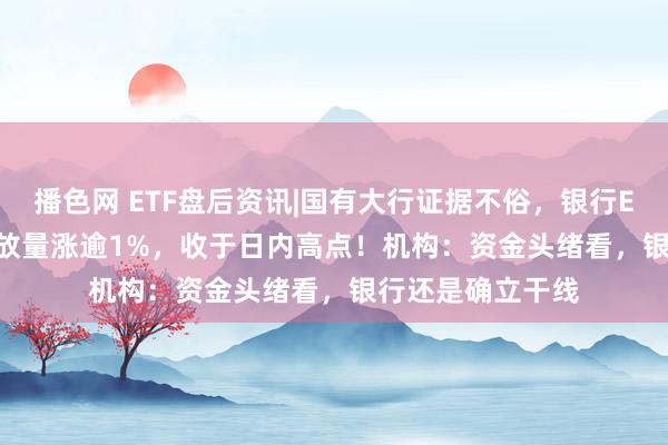 播色网 ETF盘后资讯|国有大行证据不俗，银行ETF（512800）放量涨逾1%，收于日内高点！机构：资金头绪看，银行还是确立干线