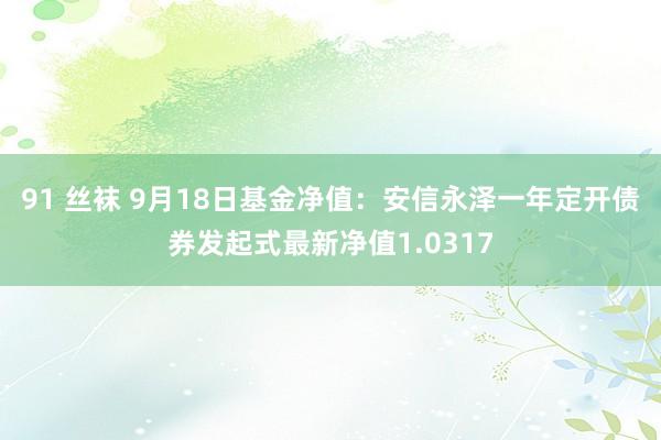 91 丝袜 9月18日基金净值：安信永泽一年定开债券发起式最新净值1.0317