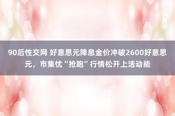 90后性交网 好意思元降息金价冲破2600好意思元，市集忧“抢跑”行情松开上活动能