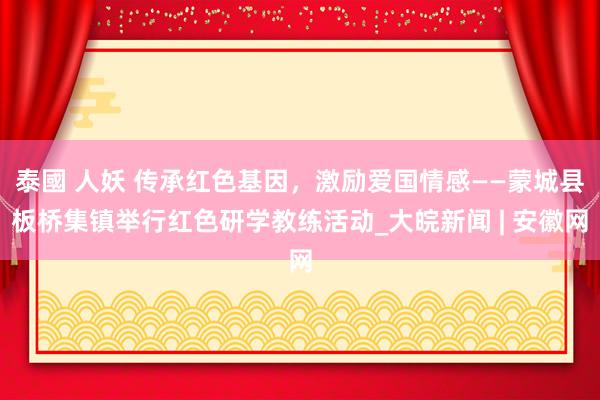 泰國 人妖 传承红色基因，激励爱国情感——蒙城县板桥集镇举行红色研学教练活动_大皖新闻 | 安徽网