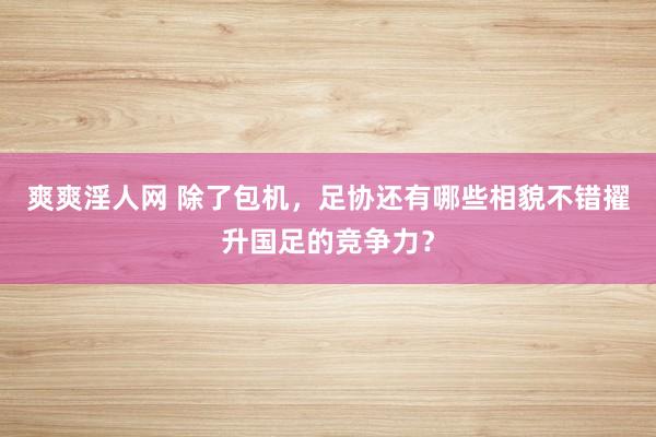 爽爽淫人网 除了包机，足协还有哪些相貌不错擢升国足的竞争力？