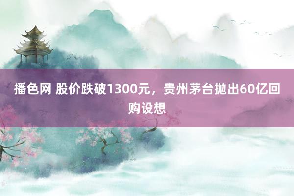 播色网 股价跌破1300元，贵州茅台抛出60亿回购设想