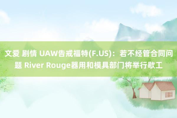 文爱 剧情 UAW告戒福特(F.US)：若不经管合同问题 River Rouge器用和模具部门将举行歇工