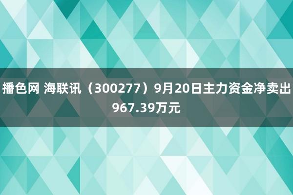 播色网 海联讯（300277）9月20日主力资金净卖出967.39万元