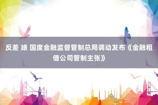 反差 婊 国度金融监督管制总局调动发布《金融租借公司管制主张》